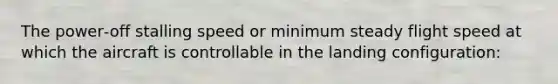 The power‐off stalling speed or minimum steady flight speed at which the aircraft is controllable in the landing configuration: