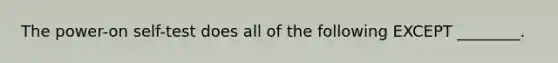 The power-on self-test does all of the following EXCEPT ________.