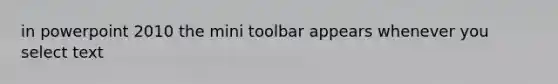 in powerpoint 2010 the mini toolbar appears whenever you select text