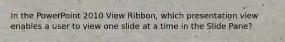 In the PowerPoint 2010 View Ribbon, which presentation view enables a user to view one slide at a time in the Slide Pane?