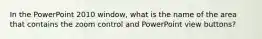 In the PowerPoint 2010 window, what is the name of the area that contains the zoom control and PowerPoint view buttons?