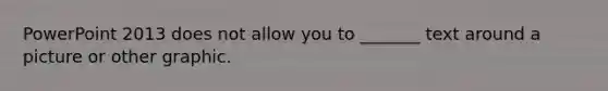 PowerPoint 2013 does not allow you to _______ text around a picture or other graphic.