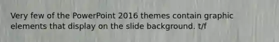 Very few of the PowerPoint 2016 themes contain graphic elements that display on the slide background. t/f