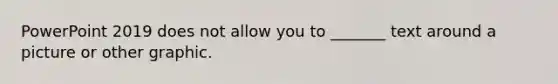 PowerPoint 2019 does not allow you to _______ text around a picture or other graphic.