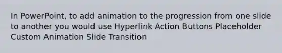 In PowerPoint, to add animation to the progression from one slide to another you would use Hyperlink Action Buttons Placeholder Custom Animation Slide Transition