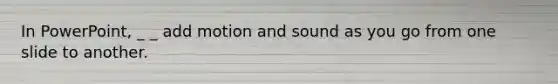 In PowerPoint, _ _ add motion and sound as you go from one slide to another.