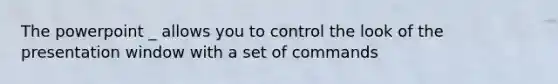 The powerpoint _ allows you to control the look of the presentation window with a set of commands