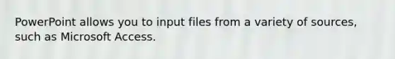 PowerPoint allows you to input files from a variety of sources, such as Microsoft Access.