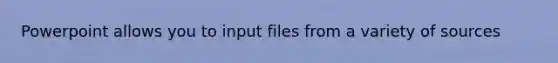 Powerpoint allows you to input files from a variety of sources