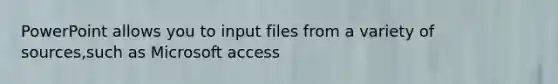 PowerPoint allows you to input files from a variety of sources,such as Microsoft access
