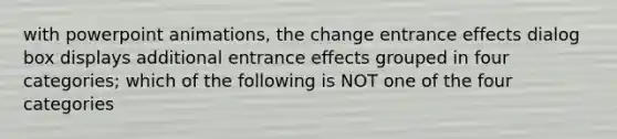 with powerpoint animations, the change entrance effects dialog box displays additional entrance effects grouped in four categories; which of the following is NOT one of the four categories