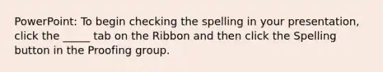 PowerPoint: To begin checking the spelling in your presentation, click the _____ tab on the Ribbon and then click the Spelling button in the Proofing group.