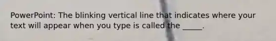 PowerPoint: The blinking vertical line that indicates where your text will appear when you type is called the _____.