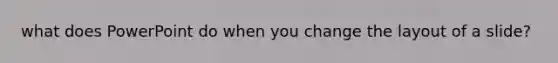 what does PowerPoint do when you change the layout of a slide?