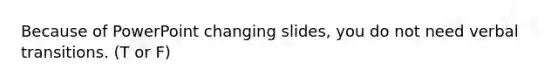 Because of PowerPoint changing slides, you do not need verbal transitions. (T or F)