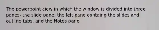 The powerpoint ciew in which the window is divided into three panes- the slide pane, the left pane containg the slides and outline tabs, and the Notes pane