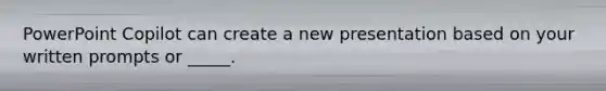 PowerPoint Copilot can create a new presentation based on your written prompts or _____.