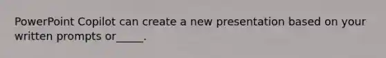 PowerPoint Copilot can create a new presentation based on your written prompts or_____.