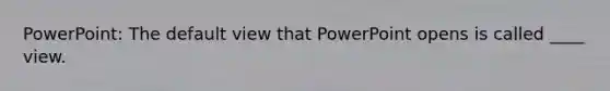 PowerPoint: The default view that PowerPoint opens is called ____ view.