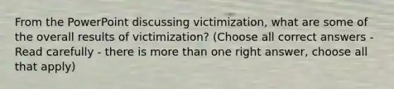 From the PowerPoint discussing victimization, what are some of the overall results of victimization? (Choose all correct answers - Read carefully - there is more than one right answer, choose all that apply)