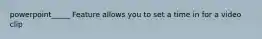 powerpoint_____ Feature allows you to set a time in for a video clip