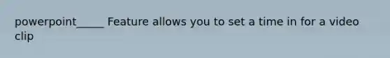 powerpoint_____ Feature allows you to set a time in for a video clip
