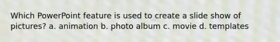 Which PowerPoint feature is used to create a slide show of pictures? a. animation b. photo album c. movie d. templates