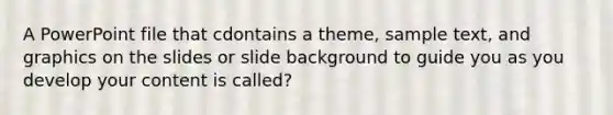 A PowerPoint file that cdontains a theme, sample text, and graphics on the slides or slide background to guide you as you develop your content is called?