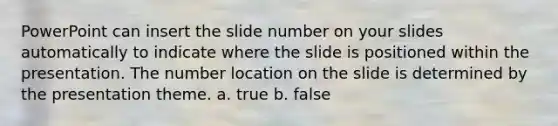 PowerPoint can insert the slide number on your slides automatically to indicate where the slide is positioned within the presentation. The number location on the slide is determined by the presentation theme. a. true b. false