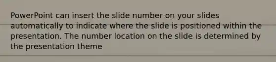 PowerPoint can insert the slide number on your slides automatically to indicate where the slide is positioned within the presentation. The number location on the slide is determined by the presentation theme