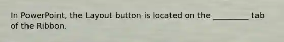 In PowerPoint, the Layout button is located on the _________ tab of the Ribbon.