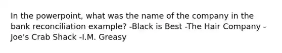 In the powerpoint, what was the name of the company in the <a href='https://www.questionai.com/knowledge/kZ6GRlcQH1-bank-reconciliation' class='anchor-knowledge'>bank reconciliation</a> example? -Black is Best -The Hair Company -Joe's Crab Shack -I.M. Greasy