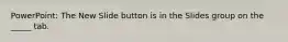 PowerPoint: The New Slide button is in the Slides group on the _____ tab.