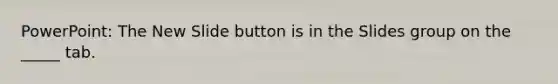 PowerPoint: The New Slide button is in the Slides group on the _____ tab.