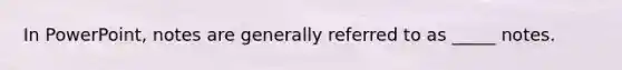 In PowerPoint, notes are generally referred to as _____ notes.