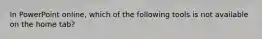 In PowerPoint online, which of the following tools is not available on the home tab?