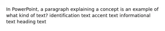 In PowerPoint, a paragraph explaining a concept is an example of what kind of text? identification text accent text informational text heading text