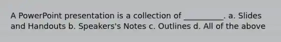 A PowerPoint presentation is a collection of __________. a. Slides and Handouts b. Speakers's Notes c. Outlines d. All of the above