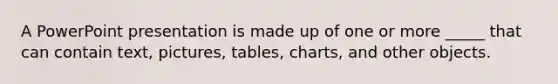 A PowerPoint presentation is made up of one or more _____ that can contain text, pictures, tables, charts, and other objects.