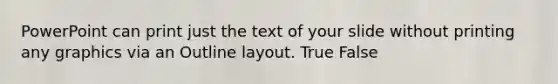 PowerPoint can print just the text of your slide without printing any graphics via an Outline layout. True False