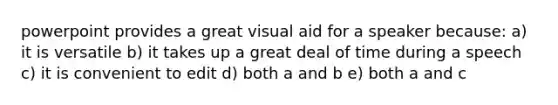 powerpoint provides a great visual aid for a speaker because: a) it is versatile b) it takes up a great deal of time during a speech c) it is convenient to edit d) both a and b e) both a and c