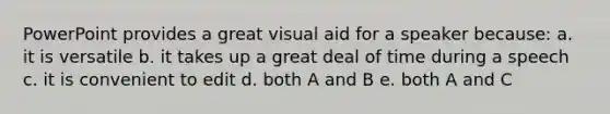 PowerPoint provides a great visual aid for a speaker because: a. it is versatile b. it takes up a great deal of time during a speech c. it is convenient to edit d. both A and B e. both A and C