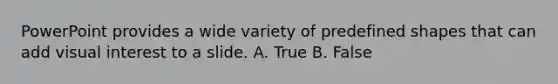 PowerPoint provides a wide variety of predefined shapes that can add visual interest to a slide. A. True B. False