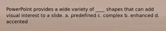 PowerPoint provides a wide variety of ____ shapes that can add visual interest to a slide. a. predefined c. complex b. enhanced d. accented