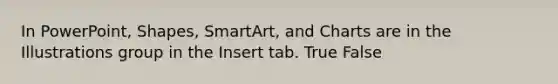 In PowerPoint, Shapes, SmartArt, and Charts are in the Illustrations group in the Insert tab. True False