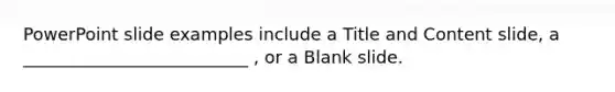 PowerPoint slide examples include a Title and Content slide, a __________________________ , or a Blank slide.