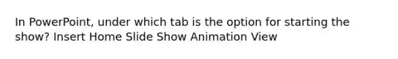 In PowerPoint, under which tab is the option for starting the show? Insert Home Slide Show Animation View