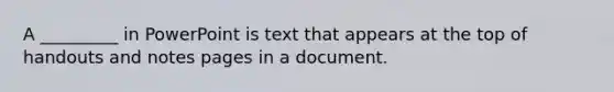 ​A _________ in PowerPoint is text that appears at the top of handouts and notes pages in a document.