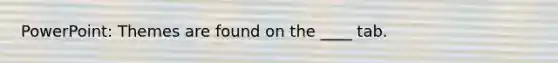 PowerPoint: Themes are found on the ____ tab.