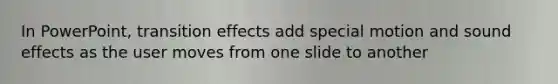 In PowerPoint, transition effects add special motion and sound effects as the user moves from one slide to another